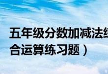 五年级分数加减法练习题（五年级分数加减混合运算练习题）