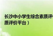 长沙中小学生综合素质评价平台官网（长沙中小学生综合素质评价平台）