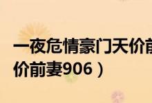 一夜危情豪门天价前妻小说（一夜危情豪门天价前妻906）