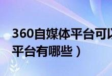 360自媒体平台可以发视频吗（360的自媒体平台有哪些）