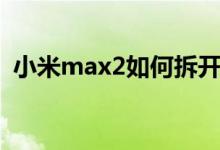 小米max2如何拆开（小米max2拆机视频）