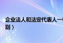 企业法人和法定代表人一样吗（企业法人和法定代表人的区别）