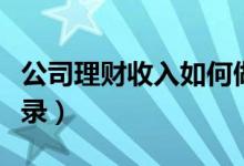 公司理财收入如何做账（公司理财收入会计分录）