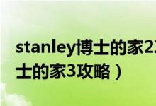 stanley博士的家2攻略六块石头（stanley博士的家3攻略）