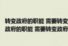 转变政府的职能 需要转变政府的哪些管理理念和方向（转变政府的职能 需要转变政府的哪些管理理念）