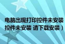 电脑出现打印控件未安装 请下载安装怎么办（电脑出现打印控件未安装 请下载安装）