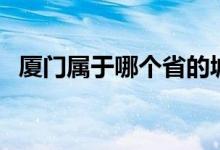 厦门属于哪个省的城市（厦门是哪个省份）