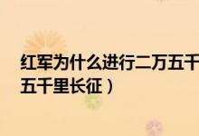 红军为什么进行二万五千里长征?（红军为什么要进行二万五千里长征）