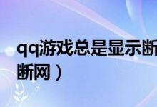 qq游戏总是显示断网了（为什么qq游戏显示断网）