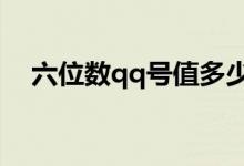 六位数qq号值多少钱（6位数qq多少钱）