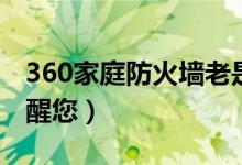 360家庭防火墙老是验证（360家庭防火墙提醒您）