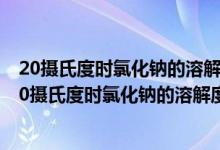 20摄氏度时氯化钠的溶解度为36克这句话的含义是什么（20摄氏度时氯化钠的溶解度为36克）