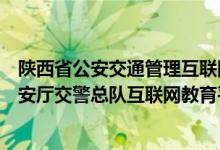 陕西省公安交通管理互联网交通安全服务管理平台（陕西公安厅交警总队互联网教育平台）