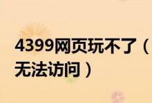 4399网页玩不了（4399为什么打不开了网页无法访问）