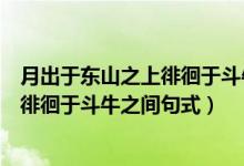 月出于东山之上徘徊于斗牛之间句式特点（月出于东山之上徘徊于斗牛之间句式）