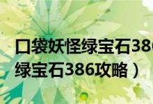 口袋妖怪绿宝石386攻略图文详细（口袋妖怪绿宝石386攻略）