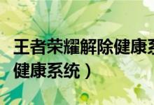 王者荣耀解除健康系统限制后（王者荣耀解除健康系统）