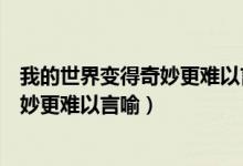 我的世界变得奇妙更难以言喻是什么意思（我的世界变得奇妙更难以言喻）