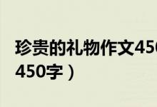 珍贵的礼物作文450字左右（珍贵的礼物作文450字）