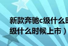 新款奔驰c级什么时候国内上市（新款奔驰c级什么时候上市）