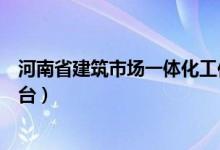 河南省建筑市场一体化工作平台（河南省建筑市场一体化平台）