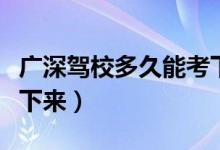 广深驾校多久能考下来呀（广深驾校多久能考下来）