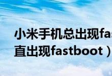 小米手机总出现fastboot（小米手机怎么一直出现fastboot）