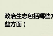 政治生态包括哪些方面不足（政治生态包括哪些方面）