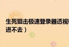 生死狙击极速登录器透视辅助（生死狙击极速登录器为什么进不去）