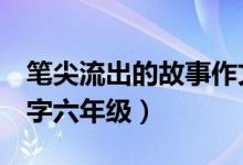 笔尖流出的故事作文500字六年级（作文500字六年级）