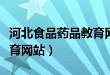 河北食品药品教育网站官网（河北食品药品教育网站）