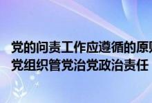 党的问责工作应遵循的原则（党的问责工作要做到什么 落实党组织管党治党政治责任 督促党的）