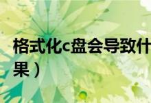 格式化c盘会导致什么（格式化c盘会有什么后果）