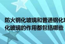 防火钢化玻璃和普通钢化玻璃（防火钢化玻璃多少钱 防火钢化玻璃的作用都包括哪些）