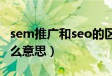 sem推广和seo的区别（SEO和SEM分别是什么意思）