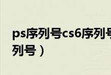 ps序列号cs6序列号（求Photoshop_CS6序列号）