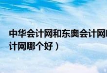 中华会计网和东奥会计网哪个好一点（中华会计网和东奥会计网哪个好）