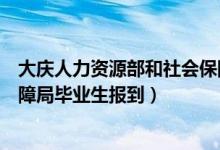 大庆人力资源部和社会保障局官网（大庆人力资源和社会保障局毕业生报到）