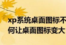 xp系统桌面图标不见了怎么恢复（xp系统如何让桌面图标变大）