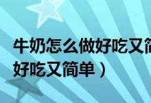 牛奶怎么做好吃又简单不用烤箱（牛奶怎么做好吃又简单）