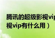 腾讯的超级影视vip有什么功能（腾讯超级影视vip有什么用）