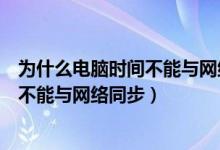 为什么电脑时间不能与网络时间同步w10系统（电脑的时间不能与网络同步）