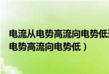 电流从电势高流向电势低还是从电势低流向电势高（电流从电势高流向电势低）