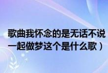 歌曲我怀念的是无话不说（我怀念的是无话不说 我怀念的是一起做梦这个是什么歌）