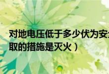 对地电压低于多少伏为安全电压（电气设备着火首先必须采取的措施是灭火）