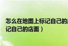 怎么在地图上标记自己的店面让别人找到（怎么在地图上标记自己的店面）