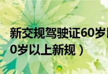 新交规驾驶证60岁以上有什么规定（c1驾照60岁以上新规）