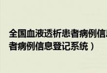 全国血液透析患者病例信息登记系统查询（全国血液透析患者病例信息登记系统）