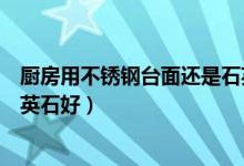 厨房用不锈钢台面还是石英石好（厨房不锈钢台面好还是石英石好）