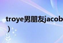 troye男朋友jacob的照片（troye siven男友）